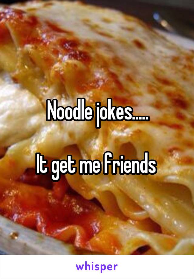 Noodle jokes.....

It get me friends 