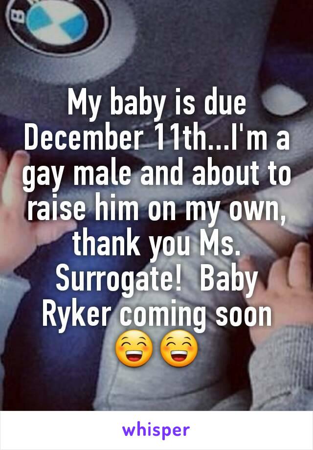 My baby is due December 11th...I'm a gay male and about to raise him on my own, thank you Ms. Surrogate!  Baby Ryker coming soon 😁😁