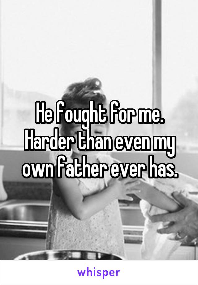 He fought for me. Harder than even my own father ever has.