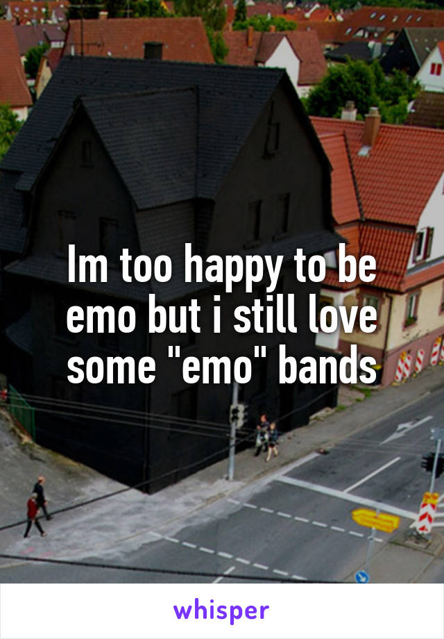 Im too happy to be emo but i still love some "emo" bands
