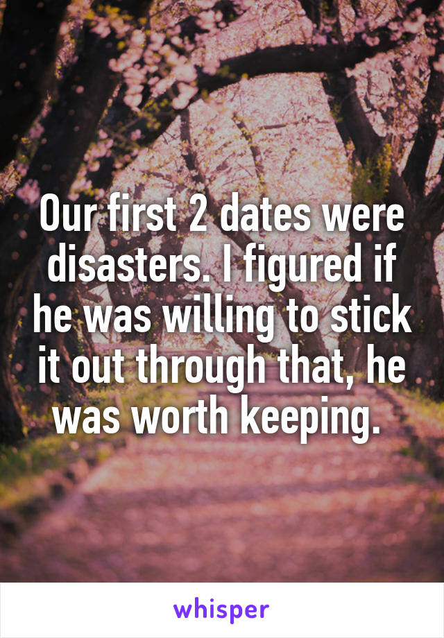 Our first 2 dates were disasters. I figured if he was willing to stick it out through that, he was worth keeping. 