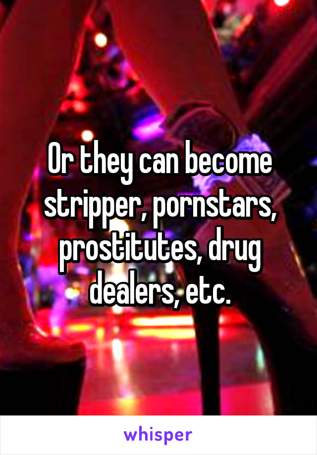 Or they can become stripper, pornstars, prostitutes, drug dealers, etc.