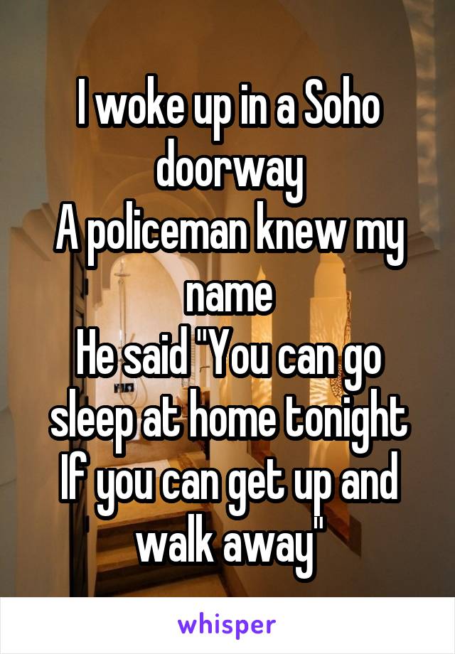 I woke up in a Soho doorway
A policeman knew my name
He said "You can go sleep at home tonight
If you can get up and walk away"