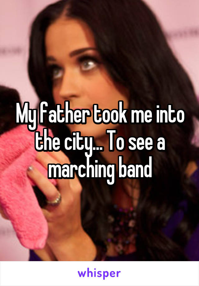 My father took me into the city... To see a marching band