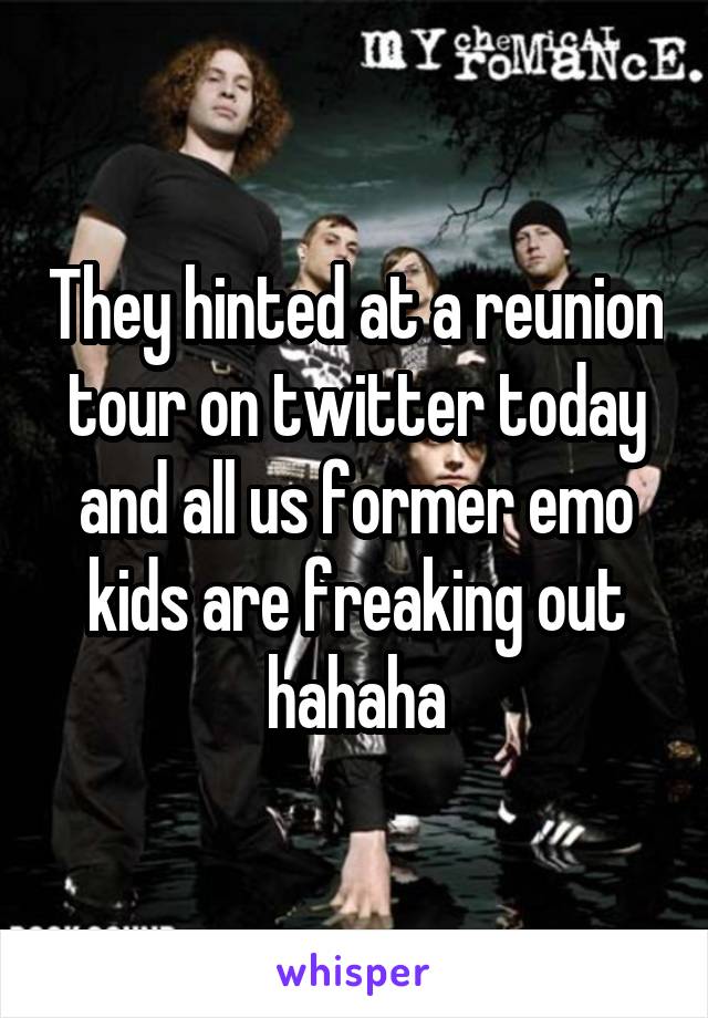 They hinted at a reunion tour on twitter today and all us former emo kids are freaking out hahaha