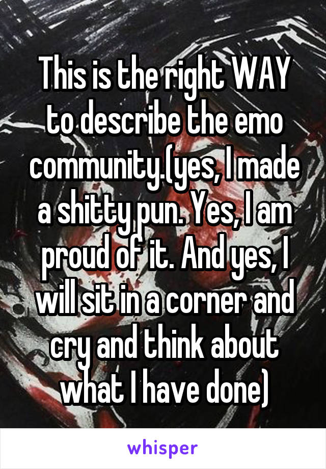 This is the right WAY to describe the emo community.(yes, I made a shitty pun. Yes, I am proud of it. And yes, I will sit in a corner and cry and think about what I have done)