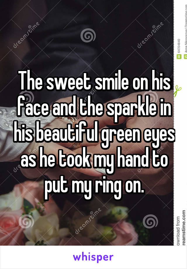 The sweet smile on his face and the sparkle in his beautiful green eyes as he took my hand to put my ring on.