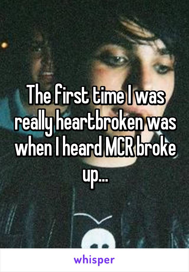 The first time I was really heartbroken was when I heard MCR broke up...