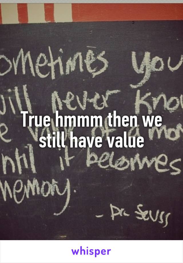 True hmmm then we still have value