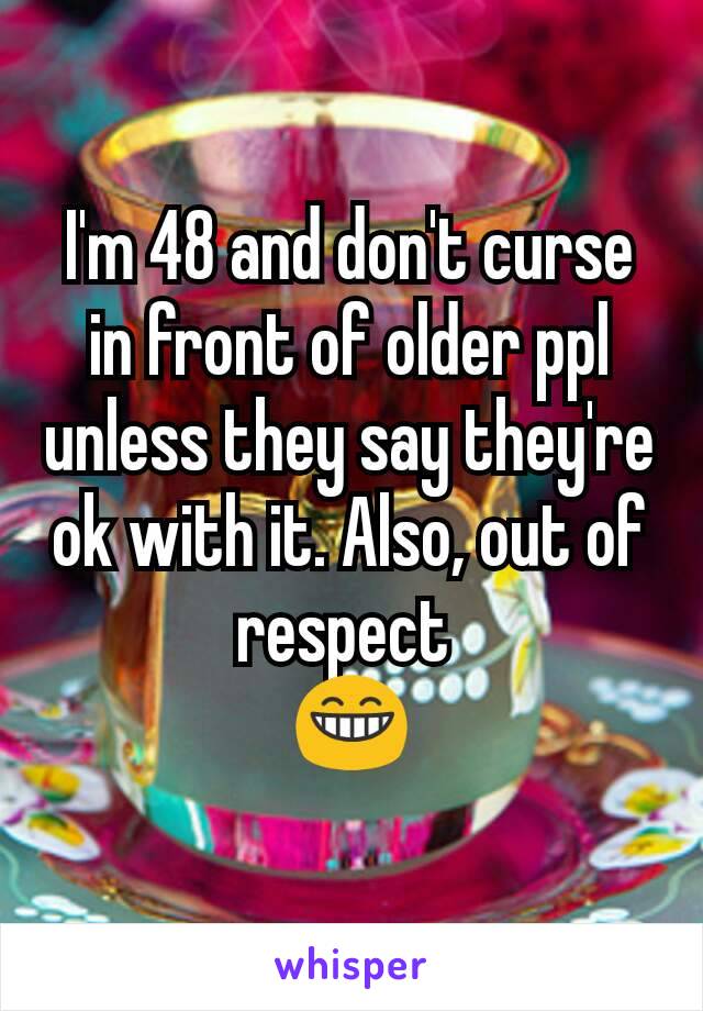 I'm 48 and don't curse in front of older ppl  unless they say they're ok with it. Also, out of respect 
😁