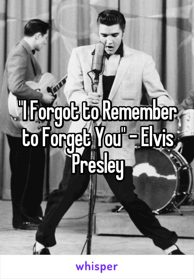 "I Forgot to Remember to Forget You" - Elvis Presley