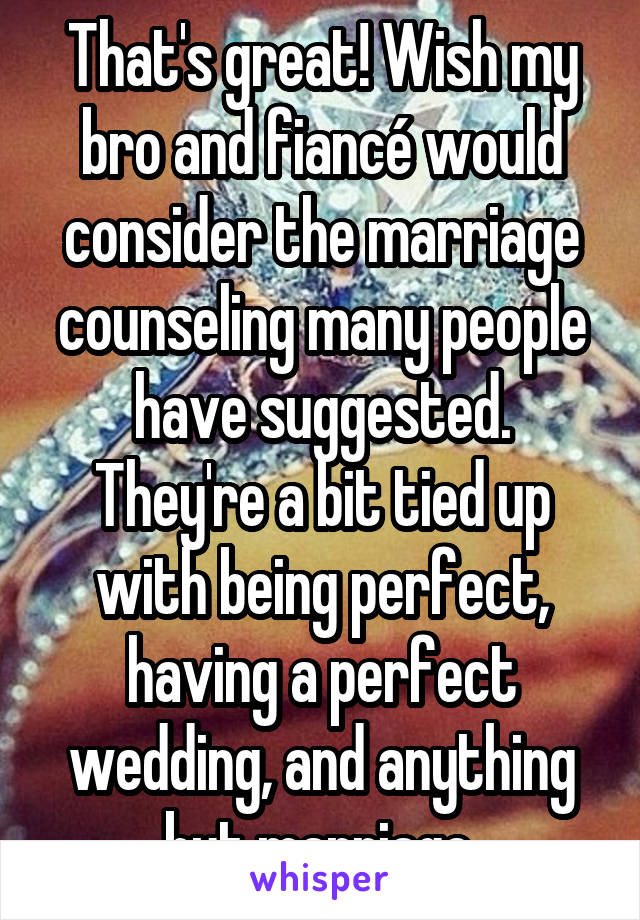That's great! Wish my bro and fiancé would consider the marriage counseling many people have suggested. They're a bit tied up with being perfect, having a perfect wedding, and anything but marriage.