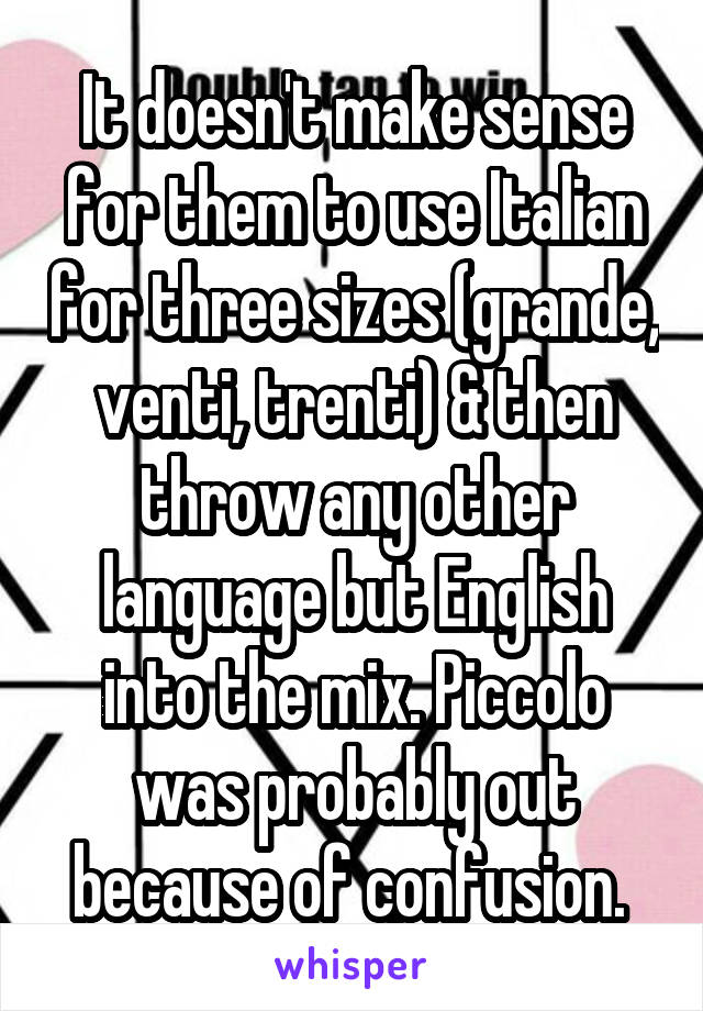 It doesn't make sense for them to use Italian for three sizes (grande, venti, trenti) & then throw any other language but English into the mix. Piccolo was probably out because of confusion. 