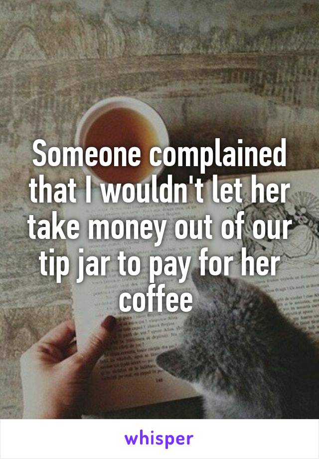 Someone complained that I wouldn't let her take money out of our tip jar to pay for her coffee 