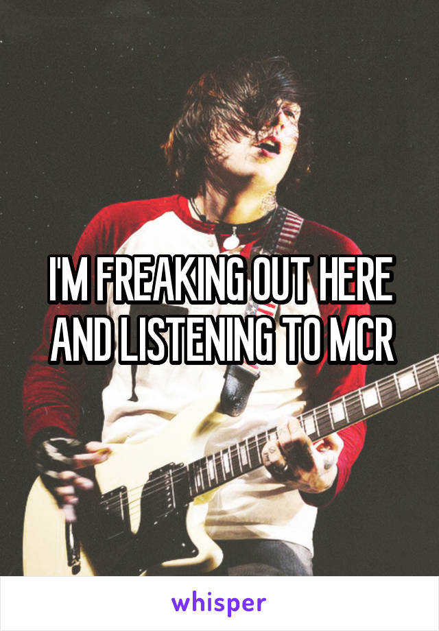 I'M FREAKING OUT HERE AND LISTENING TO MCR