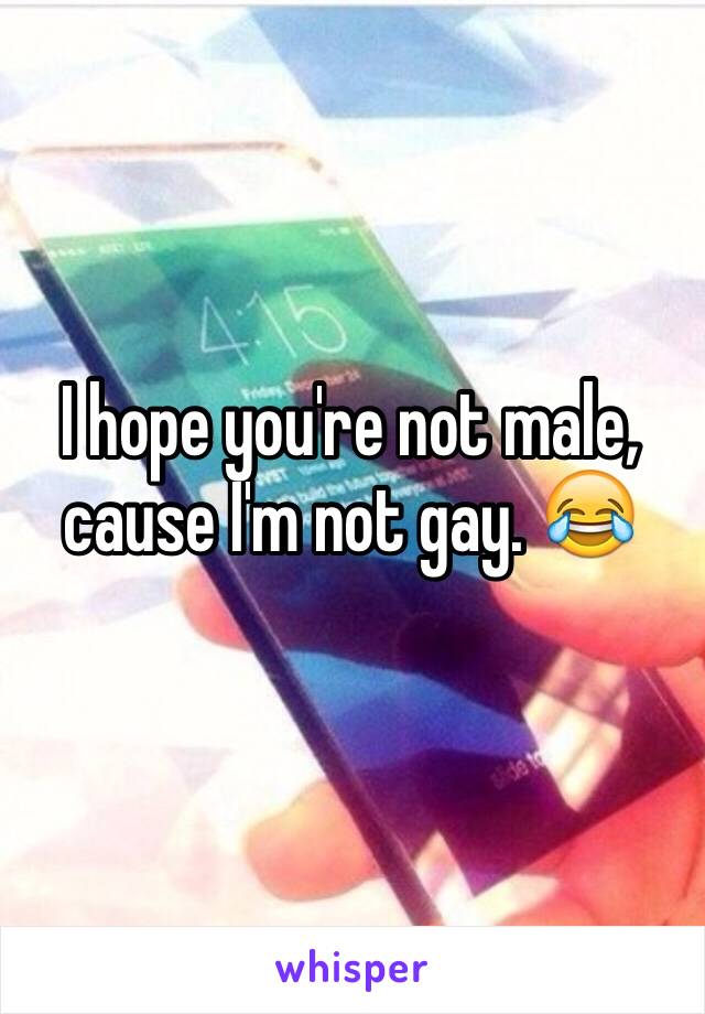 I hope you're not male, cause I'm not gay. 😂
