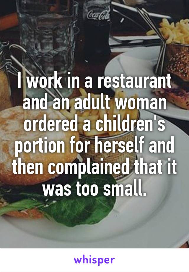 I work in a restaurant and an adult woman ordered a children's portion for herself and then complained that it was too small.