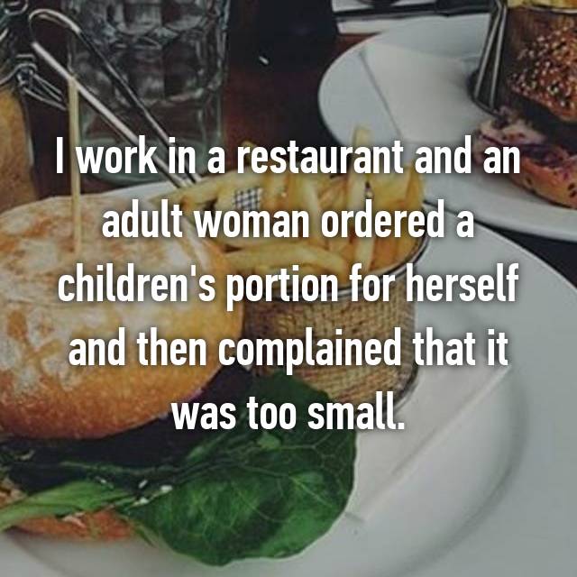 I work in a restaurant and an adult woman ordered a children's portion for herself and then complained that it was too small.
