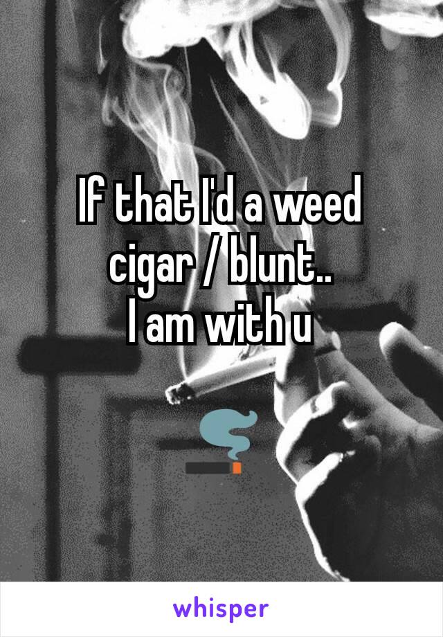 If that I'd a weed cigar / blunt..
I am with u

🚬