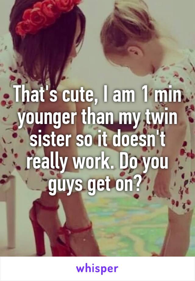 That's cute, I am 1 min younger than my twin sister so it doesn't really work. Do you guys get on? 