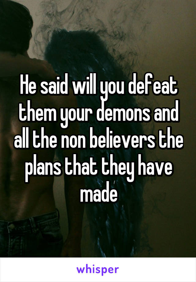 He said will you defeat them your demons and all the non believers the plans that they have made