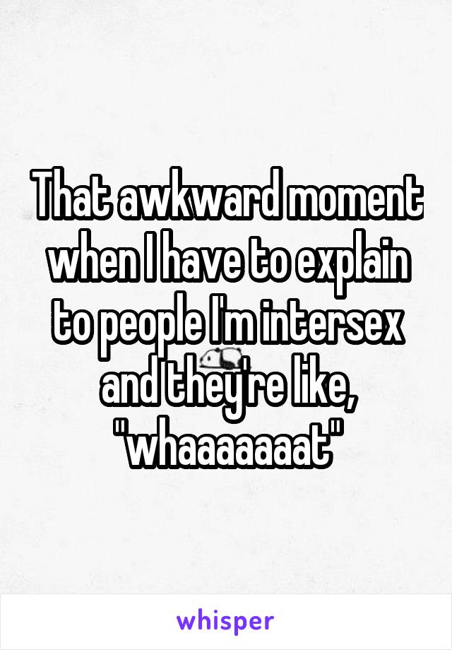 That awkward moment when I have to explain to people I'm intersex and they're like, "whaaaaaaat"