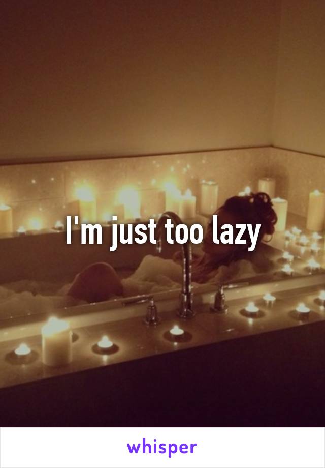 I'm just too lazy