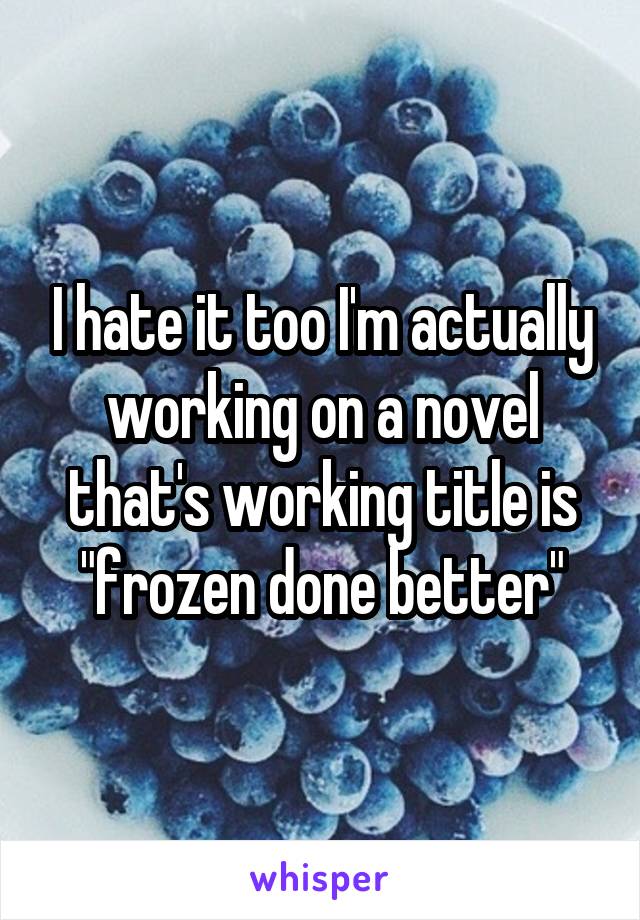 I hate it too I'm actually working on a novel that's working title is "frozen done better"