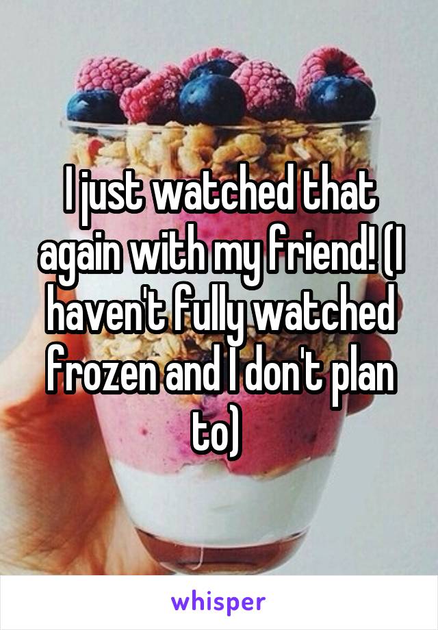 I just watched that again with my friend! (I haven't fully watched frozen and I don't plan to) 