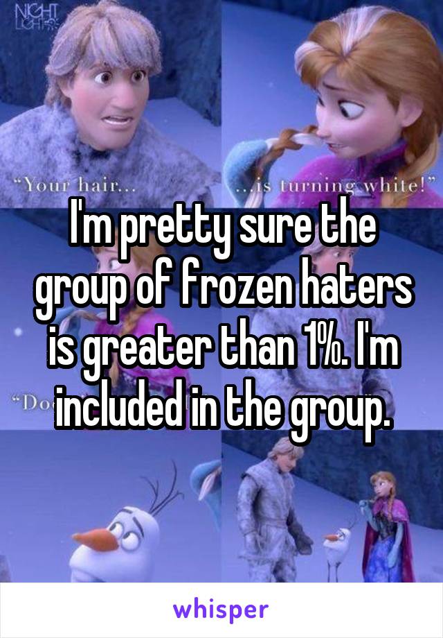 I'm pretty sure the group of frozen haters is greater than 1%. I'm included in the group.