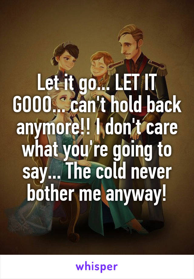 Let it go... LET IT GOOO... can't hold back anymore!! I don't care what you're going to say... The cold never bother me anyway!