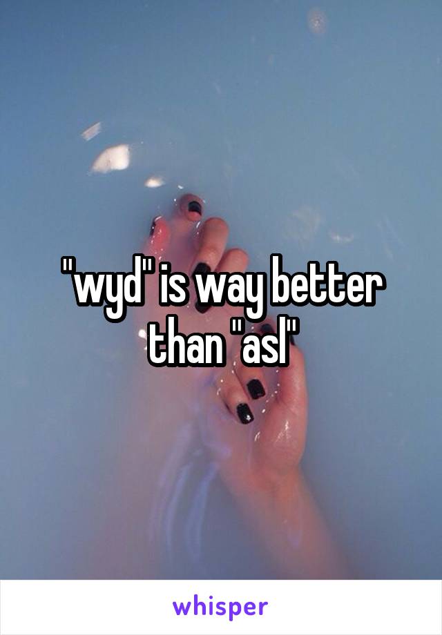 "wyd" is way better than "asl"