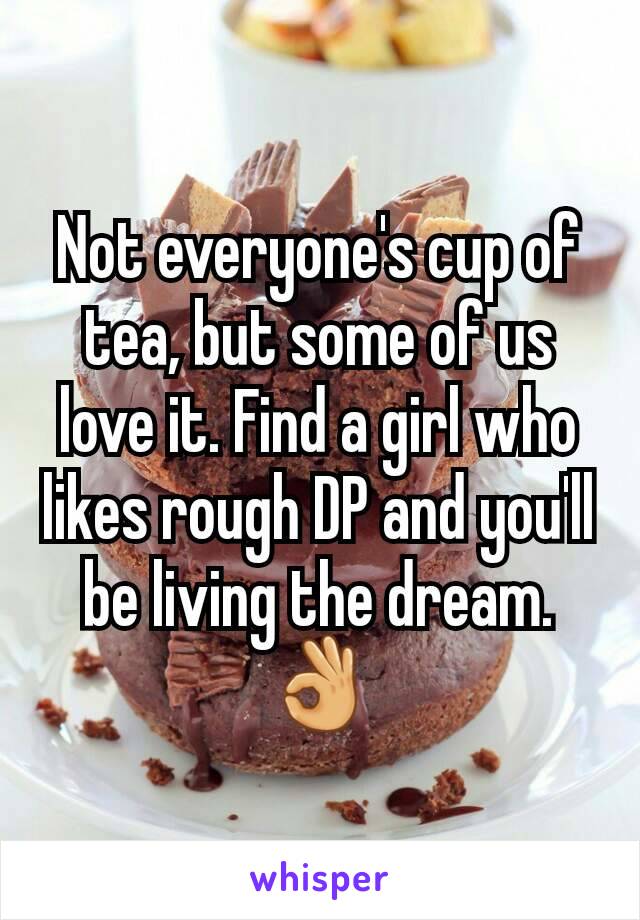 Not everyone's cup of tea, but some of us love it. Find a girl who likes rough DP and you'll be living the dream. 👌