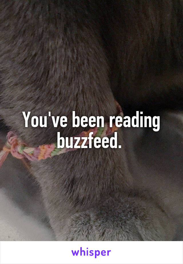 You've been reading buzzfeed. 
