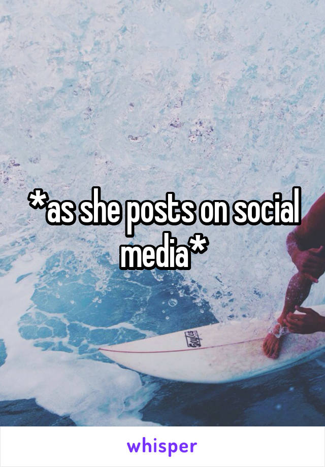 *as she posts on social media*