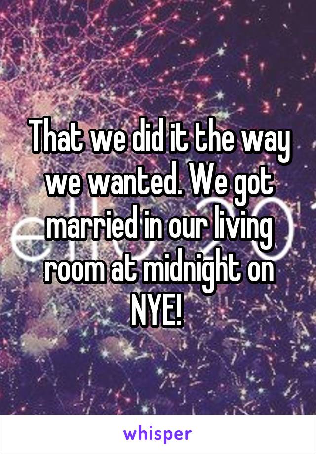 That we did it the way we wanted. We got married in our living room at midnight on NYE! 