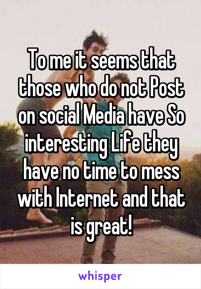 To me it seems that those who do not Post on social Media have So interesting Life they have no time to mess with Internet and that is great!