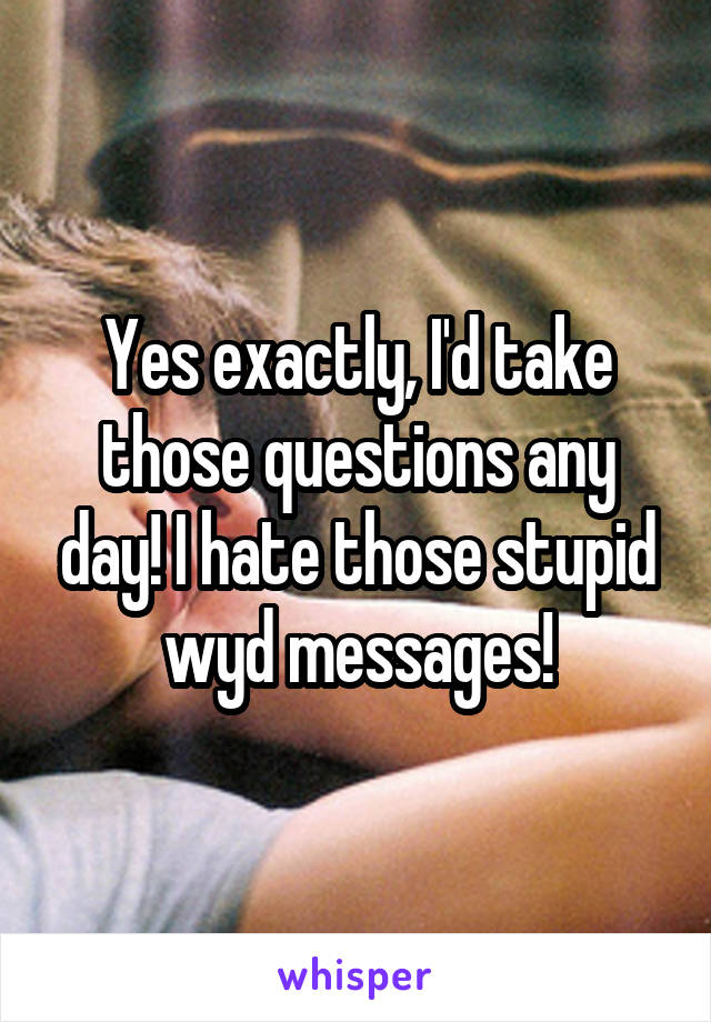 Yes exactly, I'd take those questions any day! I hate those stupid wyd messages!