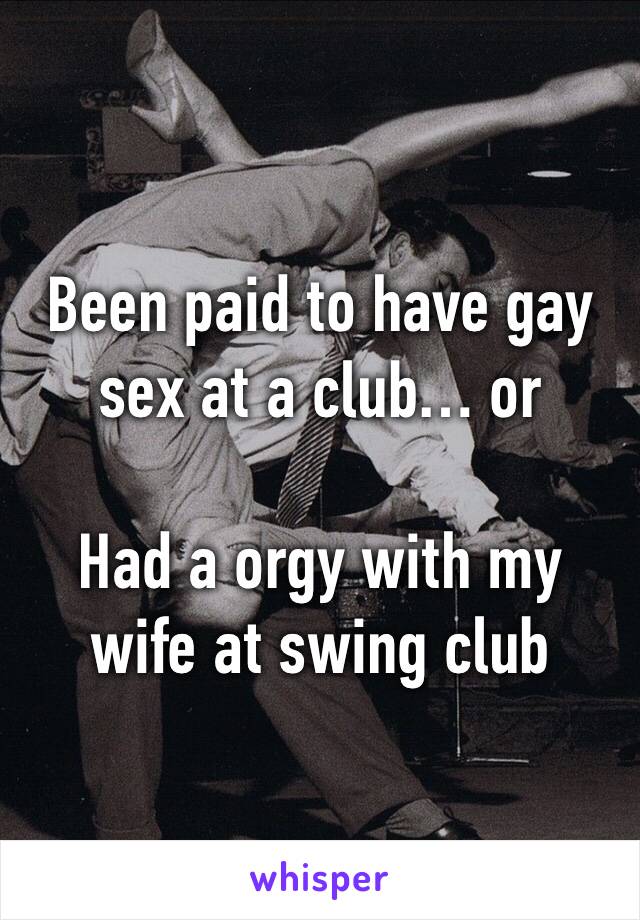 Been paid to have gay sex at a club… or

Had a orgy with my wife at swing club