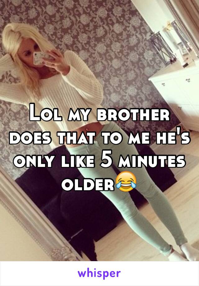 Lol my brother does that to me he's only like 5 minutes older😂