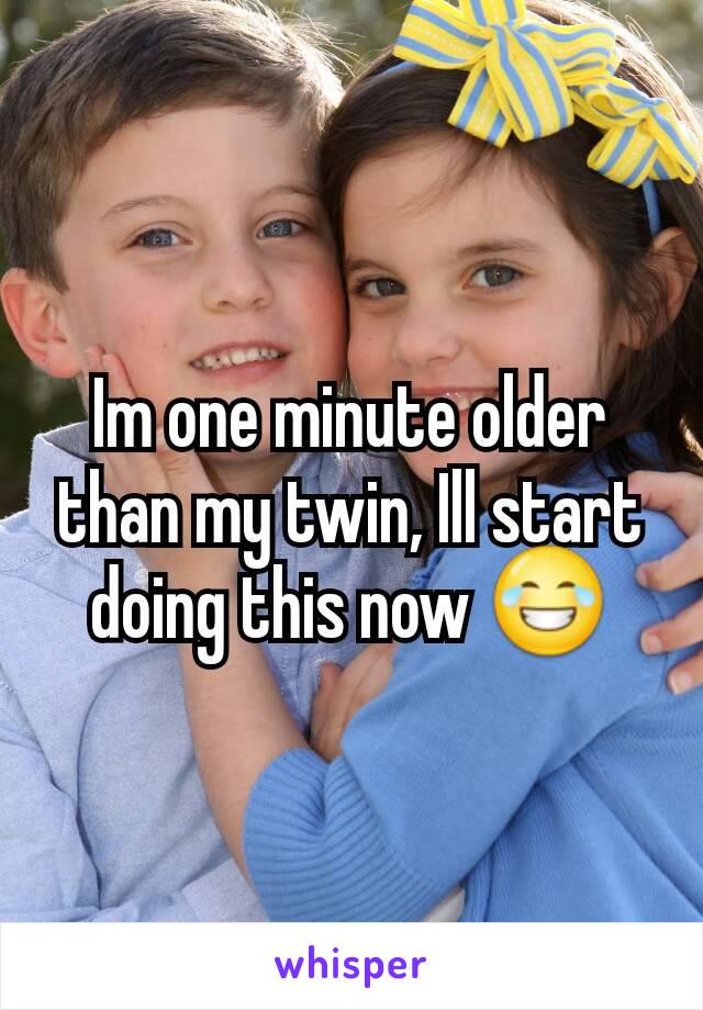 Im one minute older than my twin, Ill start doing this now 😂