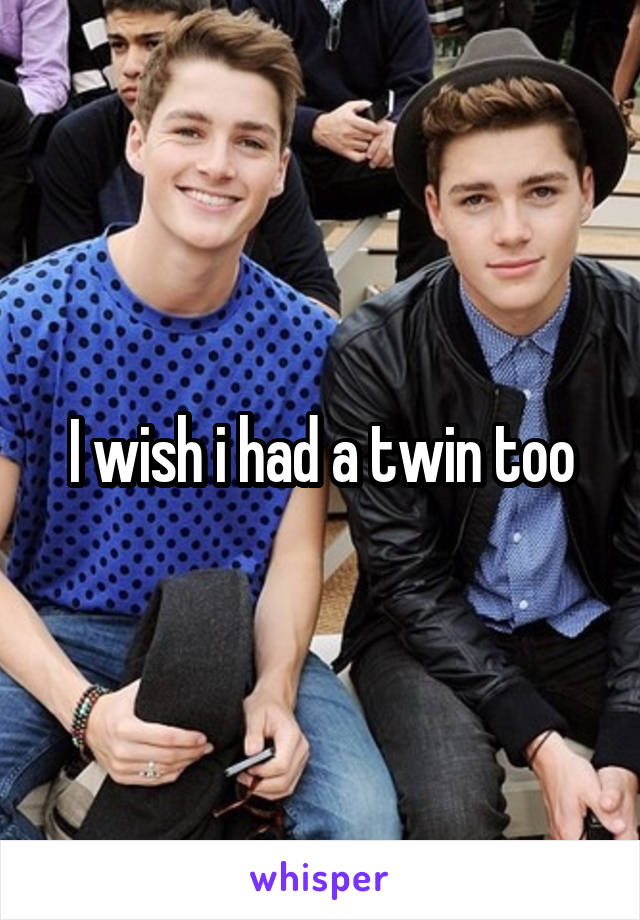 I wish i had a twin too