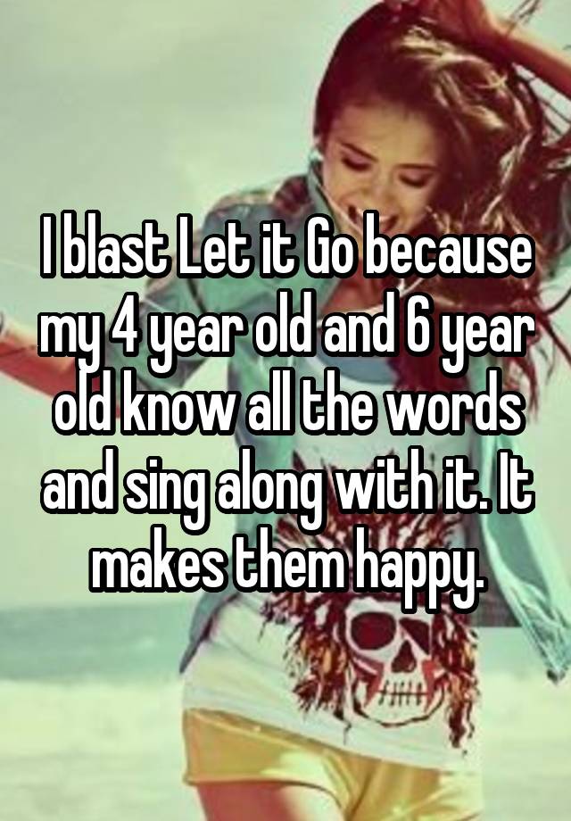 i-blast-let-it-go-because-my-4-year-old-and-6-year-old-know-all-the