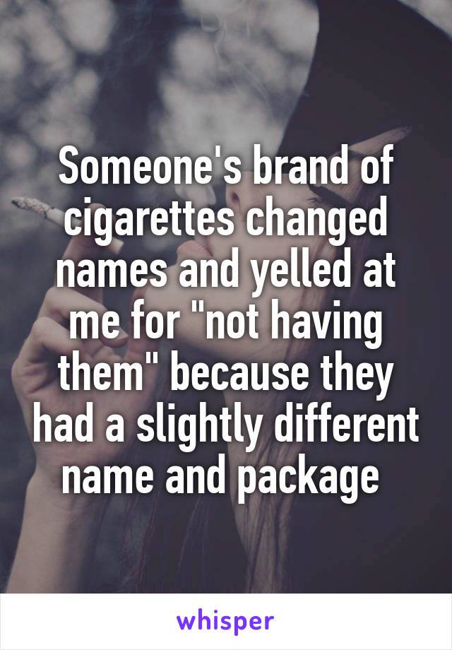 Someone's brand of cigarettes changed names and yelled at me for "not having them" because they had a slightly different name and package 
