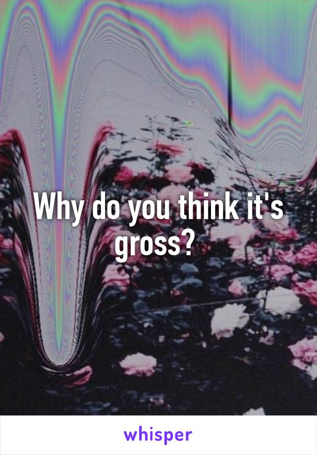 Why do you think it's gross? 