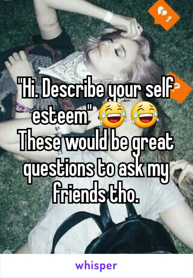 "Hi. Describe your self esteem" 😂😂
These would be great questions to ask my friends tho.