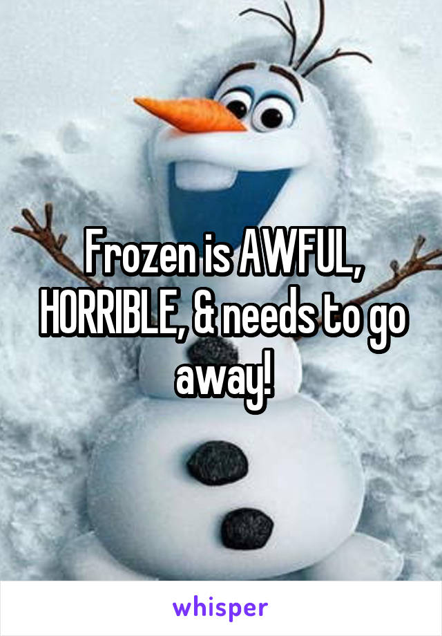 Frozen is AWFUL, HORRIBLE, & needs to go away!