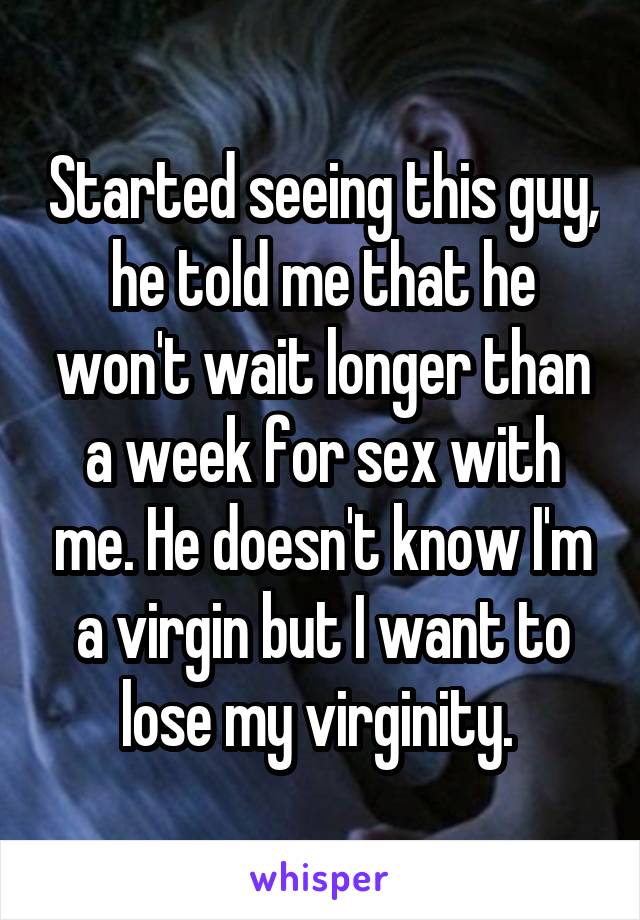 Started seeing this guy, he told me that he won't wait longer than a week for sex with me. He doesn't know I'm a virgin but I want to lose my virginity. 