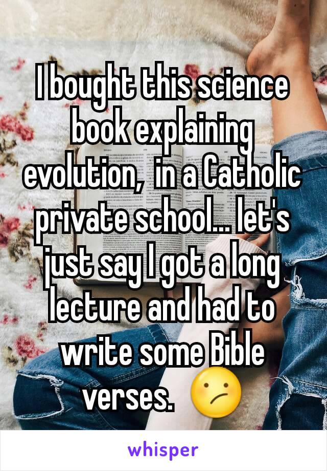 I bought this science book explaining evolution,  in a Catholic private school... let's just say I got a long lecture and had to write some Bible verses.  😕