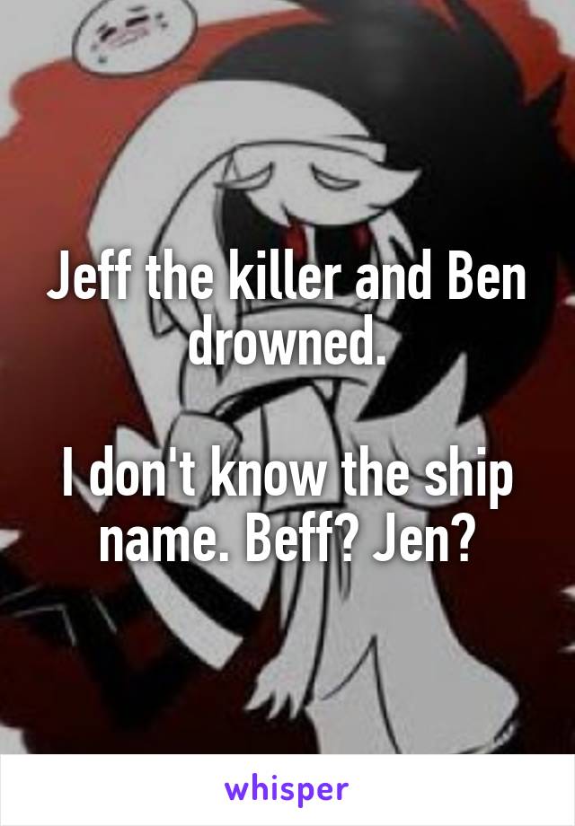 Jeff the killer and Ben drowned.

I don't know the ship name. Beff? Jen?